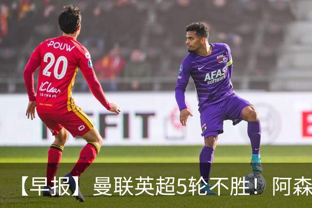【早报】曼联英超5轮不胜！阿森纳小胜森林升第二！
