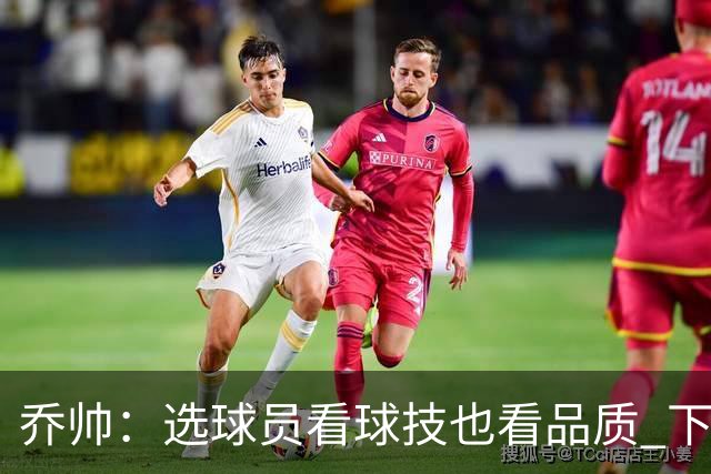 乔帅：选球员看球技也看品质 下次会有新名字