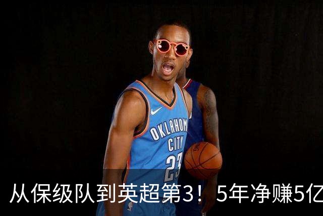 从保级队到英超第3！5年净赚5亿英镑，大黑马的成功，豪门都该学一学