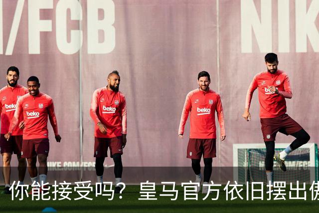 你能接受吗？皇马官方依旧摆出傲慢态度，中国赞助商理解！