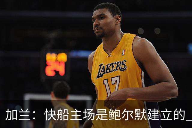 加兰：快船主场是鲍尔默建立的 我们必须守护这里并为他赢球