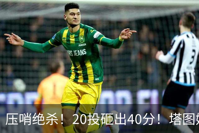 压哨绝杀！20投砸出40分！塔图姆上演医学奇迹