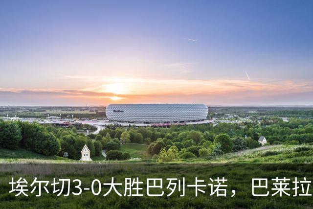 埃尔切3-0大胜巴列卡诺，巴莱拉建功，尼尼奥点射