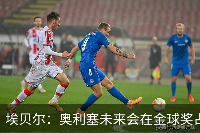 埃贝尔：奥利塞未来会在金球奖占一席之地；凯恩获奖实至名归