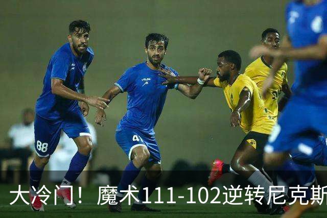 大冷门！魔术111-102逆转尼克斯，送卫冕冠军开季三连败！