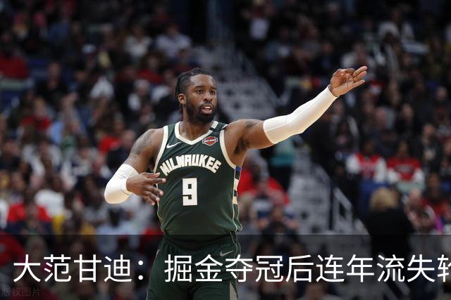 大范甘迪：掘金夺冠后连年流失轮换天赋 引进德罗赞难补短板