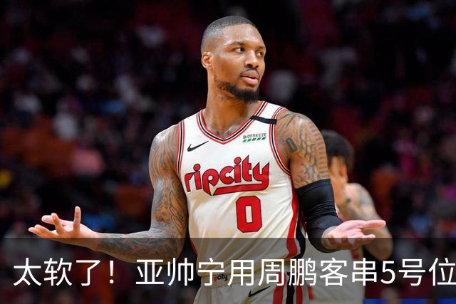 太软了！亚帅宁用周鹏客串5号位也不用他，球迷：杜锋骂你一点不冤