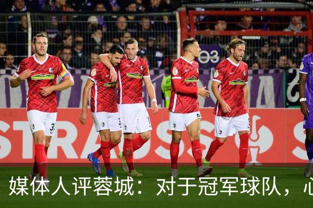 媒体人评蓉城：对于冠军球队，心态、气质等非竞技因素同样重要