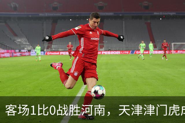 客场1比0战胜河南，天津津门虎成功保级，武汉三镇岌岌可危