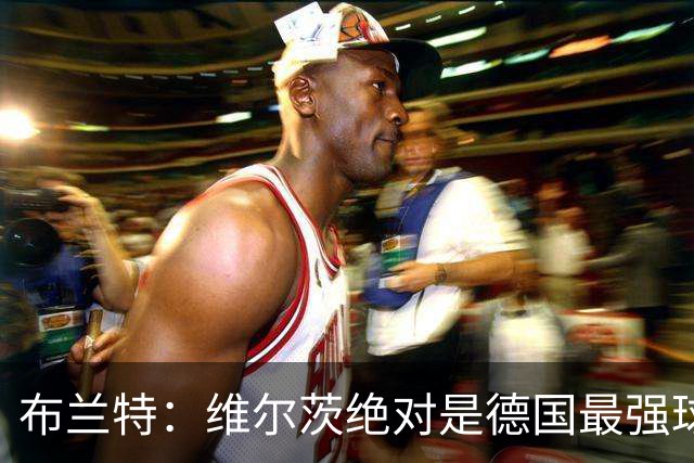布兰特：维尔茨绝对是德国最强球员，他不属于英超模板但能够立足