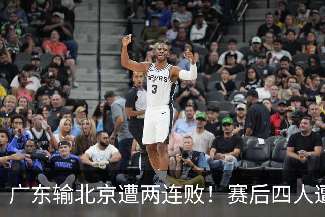 广东输北京遭两连败！赛后四人遭痛批，华南虎还是请杜锋回来吧