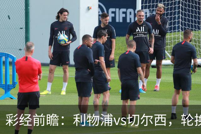 彩经前瞻：利物浦vs切尔西，轮换与缺阵叠加，安菲尔德主队更占先手