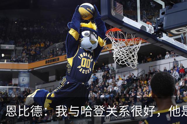 恩比德：我与哈登关系很好，他是我合作过前三的球星