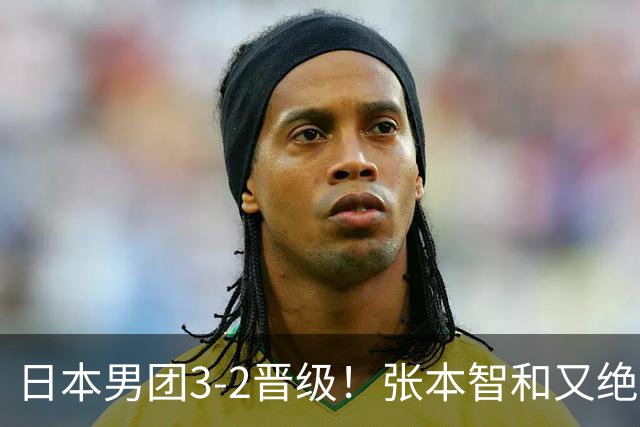 日本男团3-2晋级！张本智和又绝境翻盘 用中文发狠：我就要拿冠军
