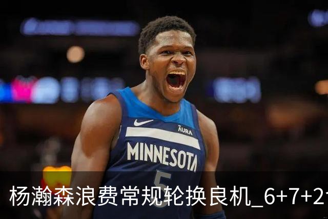 杨瀚森浪费常规轮换良机 6+7+2含金量并不高？