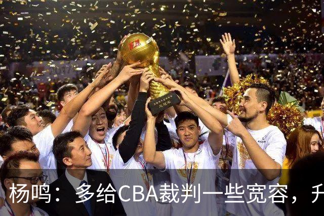 杨鸣：多给CBA裁判一些宽容，升降级了谁也不可能胡来