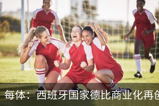 每体：西班牙国家德比商业化再创新高