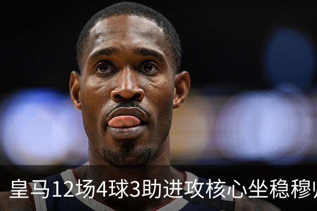 皇马12场4球3助进攻核心坐稳穆帅嫡系！跻身皇马四大核心