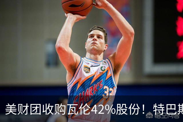 美财团收购瓦伦42%股份！特巴斯：买方是全球顶级投资者利好西甲