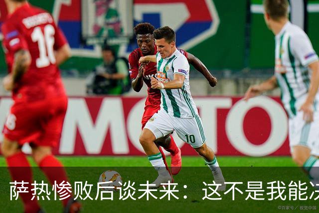 萨热惨败后谈未来：这不是我能决定的，我不知道会发生什么