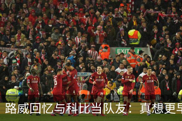 路威回忆与科比当队友：真想更早和他合作 能获得他的信任很特别
