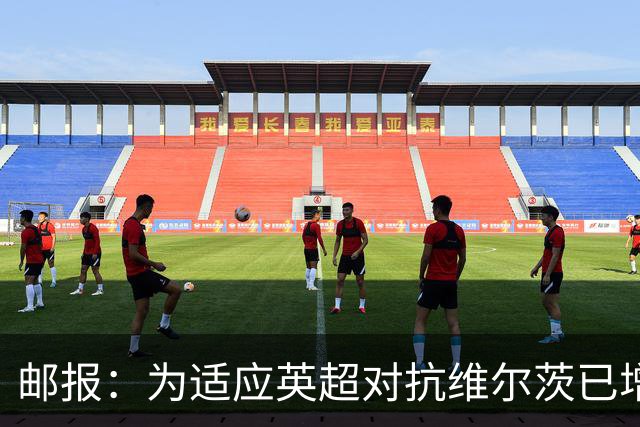 邮报：为适应英超对抗维尔茨已增重4公斤，他仍需足够空间和自由
