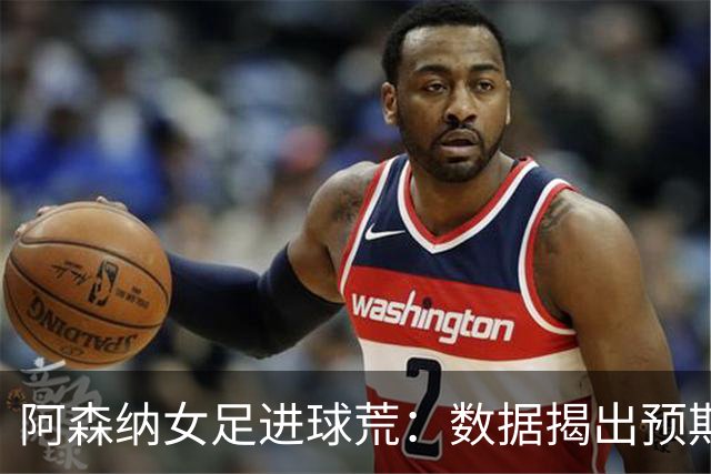 阿森纳女足进球荒：数据揭出预期进球长期不达标