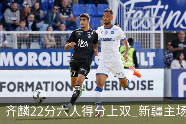 齐麟22分六人得分上双 新疆主场击败天津2连胜