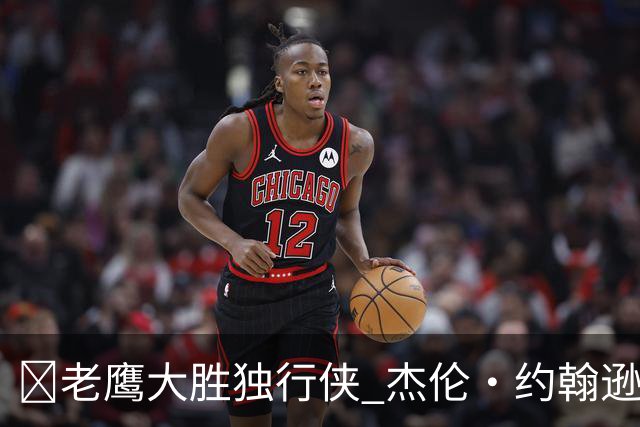 🏀老鹰大胜独行侠 杰伦·约翰逊20+14 沃克25+5 弗拉格26+12