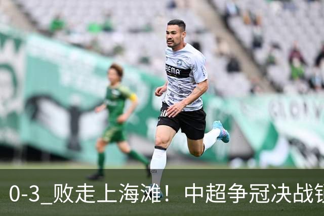 0‑3 败走上海滩！中超争冠决战锁定凤凰山，蓉城对阵大连英博