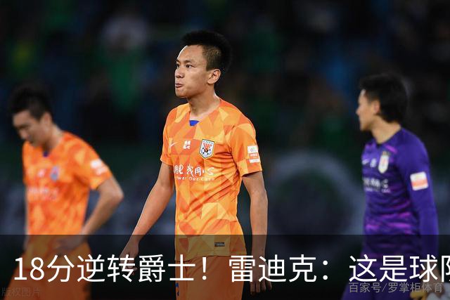 18分逆转爵士！雷迪克：这是球队韧性的一个参照样本