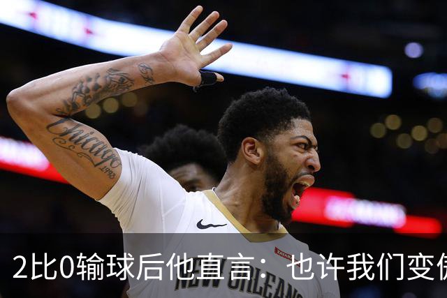 2比0输球后他直言：也许我们变傲慢了
