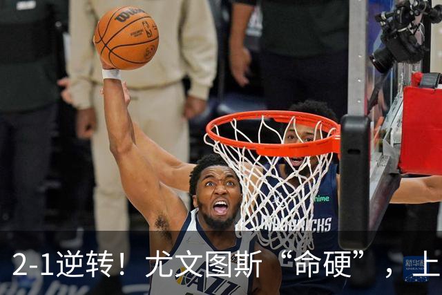 2-1逆转！尤文图斯“命硬”，上演补时绝杀，法国人成为关键先生