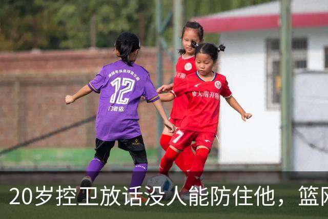 20岁控卫放话没人能防住他，篮网新核要抢班夺权