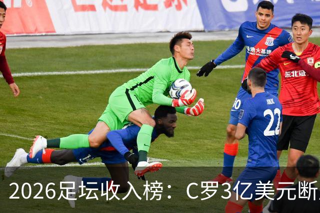2026足坛收入榜：C罗3亿美元断层领跑，梅西第二、姆巴佩第三