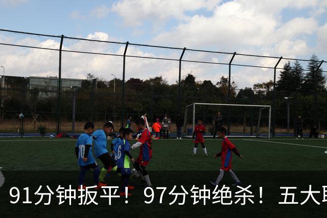 91分钟扳平！97分钟绝杀！五大联赛神逆转：7.4亿卫冕冠军2-1登顶